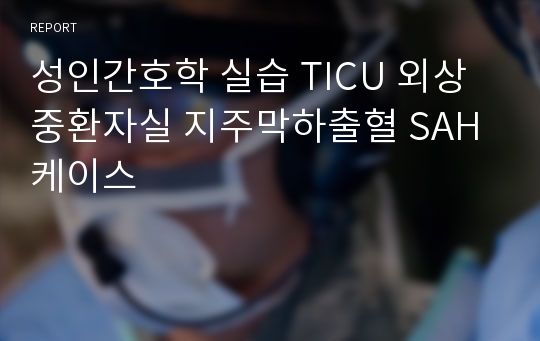 성인간호학 실습 TICU 외상중환자실 지주막하출혈 SAH 케이스