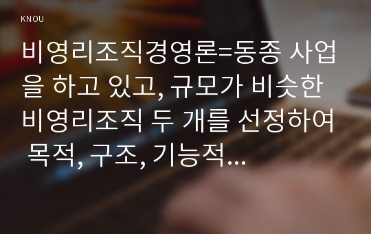 비영리조직경영론=동종 사업을 하고 있고, 규모가 비슷한 비영리조직 두 개를 선정하여 목적, 구조, 기능적 관점에서 비교·평가하시오.