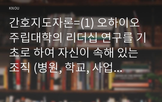 간호지도자론=(1) 오하이오 주립대학의 리더십 연구를 기초로 하여 자신이 속해 있는 조직 (병원, 학교, 사업장,가족)의 지도자 유형 (리더십 스타일)을 사정하고