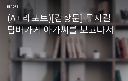 (A+ 레포트)[감상문] 뮤지컬 담배가게 아가씨를 보고나서