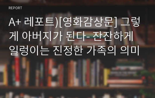 A+ 레포트)[영화감상문] 그렇게 아버지가 된다- 잔잔하게 일렁이는 진정한 가족의 의미