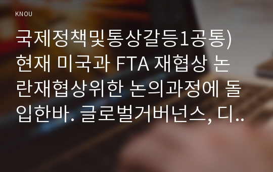 국제정책및통상갈등1공통) 현재 미국과 FTA 재협상 논란재협상위한 논의과정에 돌입한바. 글로벌거버넌스, 디지털거버넌스, 로컬거버넌스 차원분석후 설명하시오0k