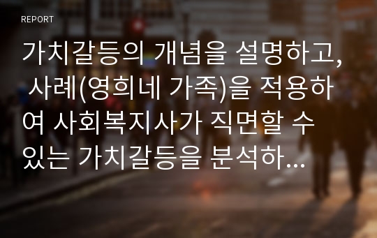 가치갈등의 개념을 설명하고, 사례(영희네 가족)을 적용하여 사회복지사가 직면할 수 있는 가치갈등을 분석하고 로웬버그와 돌거프의 준거틀을 이용하여 개입방법을 논하시오