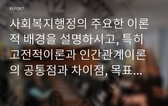 사회복지행정의 주요한 이론적 배경을 설명하시고, 특히 고전적이론과 인간관계이론의 공통점과 차이점, 목표관리이론의 사회복지적용의 예를 찾아 설명하시오.