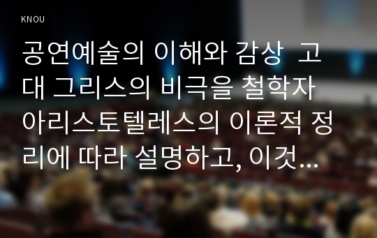 공연예술의 이해와 감상  고대 그리스의 비극을 철학자 아리스토텔레스의 이론적 정리에 따라 설명하고, 이것이 현대의 연극까지 미친 영향에 대해서 논술하시오.