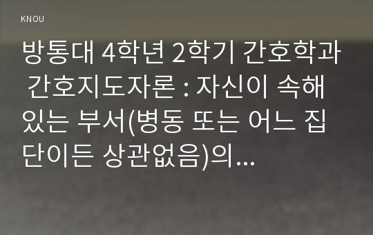 방통대 4학년 2학기 간호학과 간호지도자론 : 자신이 속해 있는 부서(병동 또는 어느 집단이든 상관없음)의 구성원 성숙도를 허시와 블랜차드의 상황모형과 아지리스의 성숙·미성숙이론에 근거하여 진단하고, 그 집단에 적절한 지도자 행동 스타일을 결정하시오. 그리고 현재의 지도자와 비교하시오.