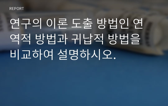 연구의 이론 도출 방법인 연역적 방법과 귀납적 방법을 비교하여 설명하시오.