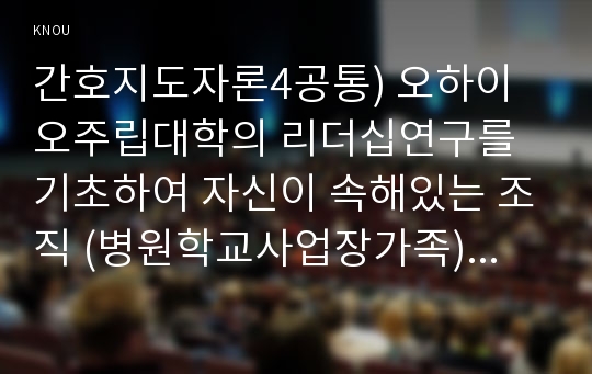 간호지도자론4공통) 오하이오주립대학의 리더십연구를 기초하여 자신이 속해있는 조직 (병원학교사업장가족)의 지도자유형 (리더십스타일)사정하고 피들러상황모형설명하시오0K