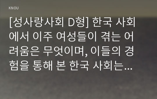 [성사랑사회 D형] 한국 사회에서 이주 여성들이 겪는 어려움은 무엇이며, 이들의 경험을 통해 본 한국 사회는 어떤 곳인지, 앞으로 어떻게 변화시켜야 할지에 대해서 구체적인 사례를 들어 서술하시오.