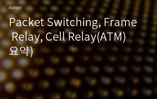 Packet Switching, Frame Relay, Cell Relay(ATM) 요약)