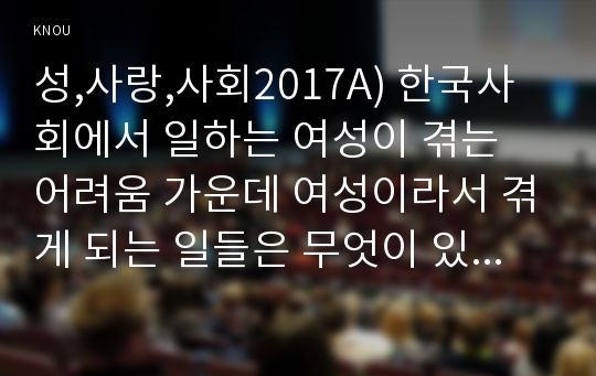 성,사랑,사회2017A) 한국사회에서 일하는 여성이 겪는 어려움 가운데 여성이라서 겪게 되는 일들은 무엇이 있으며, 그러한 일이 벌어지는 이유는 무엇인지, 이러한 현실을 변화시키기 위해서는 어떤 사회적 노력이 필요한지에 대해 가능한 한 구체적으로 서술하시오.