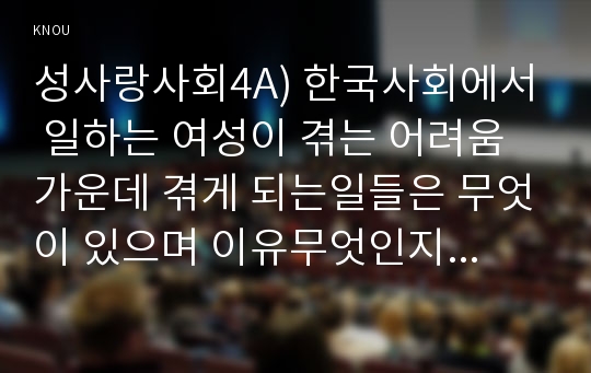 성사랑사회4A) 한국사회에서 일하는 여성이 겪는 어려움 가운데 겪게 되는일들은 무엇이 있으며 이유무엇인지 이러한 현실변화시키기 위한 사회적노력을 서술하시오