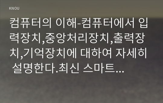 컴퓨터의 이해-컴퓨터에서 입력장치,중앙처리장치,출력장치,기억장치에 대하여 자세히 설명한다.최신 스마트폰 하나를 선정하고 입력장치,중앙처리장치,출력장치,기억장치에 대하여 자세히 설명한다. 2차원 바코드의 종류와 사용 사례를 조사하라.