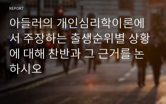 아들러의 개인심리학이론에서 주장하는 출생순위별 상황에 대해 찬반과 그 근거를 논하시오