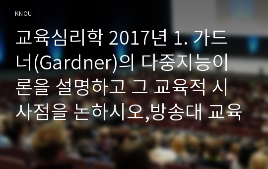 교육심리학 2017년 1. 가드너(Gardner)의 다중지능이론을 설명하고 그 교육적 시사점을 논하시오,방송대 교육심리학, 가드너의 다중지능이론, 가드너의 다중지능이론 교육적 시사점 2. 매슬로우(Maslow)의 동기위계설에 대해 설명하고 그 교육적 시사점을 논하시오, 교육심리학, 매슬로우의 동기위계설