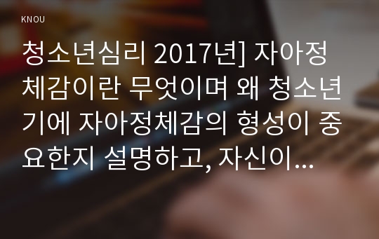 청소년심리 2017년] 자아정체감이란 무엇이며 왜 청소년기에 자아정체감의 형성이 중요한지 설명하고, 자신이 청소년기에 겪었던 자아정체감과 관련된 갈등이나 경험을 예로 들어 어떻게 자신이 그 갈등에 대처했었는지 그리고 지금이라면 어떻게 좀 더 건강한 적응방식으로 대처할지에 대해서 기술하시오-청소년심리 정체감, 방송대 청소년심리