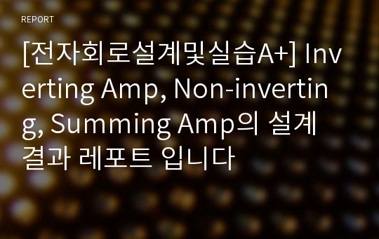 [전자회로설계및실습A+] Inverting Amp, Non-inverting, Summing Amp의 설계 결과 레포트 입니다