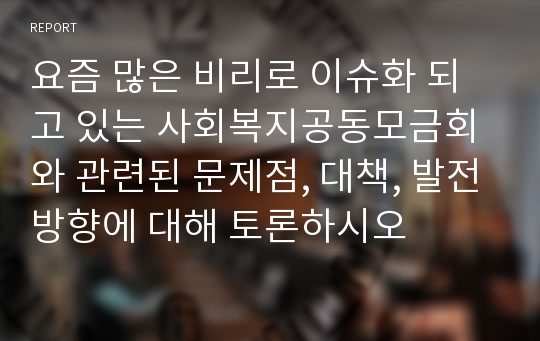 요즘 많은 비리로 이슈화 되고 있는 사회복지공동모금회와 관련된 문제점, 대책, 발전방향에 대해 토론하시오