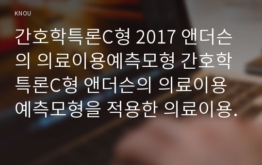 간호학특론C형 2017 앤더슨의 의료이용예측모형 간호학특론C형 앤더슨의 의료이용예측모형을 적용한 의료이용행위를 분석하시오 대상자 2인의 인구사회적, 생활습관특성을 기술하시오.대상자별 의료이용의 성향요인, 촉진요인, 의료요구요인을 분석하고, 의료이용의 차이를 설명하시오모형적용에 따른 결론을 제시하시오 2017년 2학기 간호학과 간호학특론C형 중간과제물 레포트