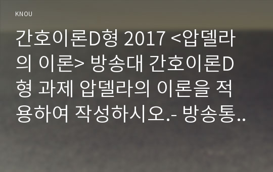 간호이론D형 2017 &lt;압델라의 이론&gt; 방송대 간호이론D형 과제 압델라의 이론을 적용하여 작성하시오.- 방송통신대 2017학년도 2학기 간호이론D형 중간과제물 레포트 간호이론 압델라의 이론