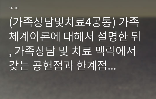 (방송통신대 가족상담및치료4공통) 가족체계이론에 대해서 설명한 뒤, 가족상담 및 치료 맥락에서 갖는 공헌점과 한계점을 서술하시오