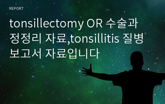 tonsillectomy OR 수술과정정리 자료,tonsillitis 질병보고서 자료입니다