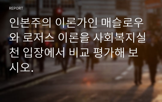 인본주의 이론가인 매슬로우와 로저스 이론을 사회복지실천 입장에서 비교 평가해 보시오.