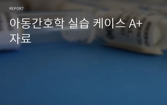 아동간호학 실습 케이스 A+자료