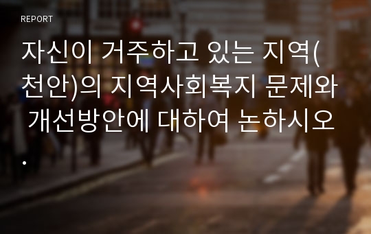 자신이 거주하고 있는 지역(천안)의 지역사회복지 문제와 개선방안에 대하여 논하시오.