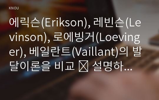 에릭슨(Erikson), 레빈슨(Levinson), 로에빙거(Loevinger), 베일란트(Vaillant)의 발달이론을 비교 ․ 설명하고, 각 이론의 교육적 시사점을 논하시오.