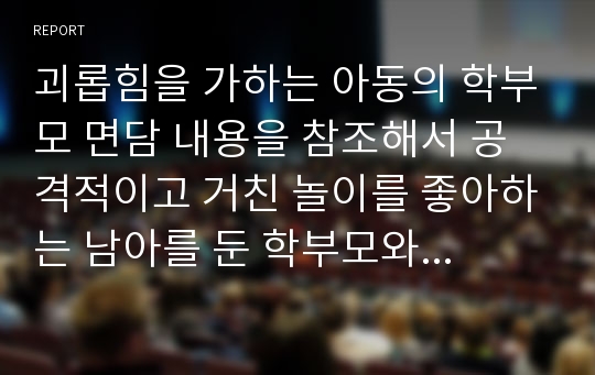 괴롭힘을 가하는 아동의 학부모 면담 내용을 참조해서 공격적이고 거친 놀이를 좋아하는 남아를 둔 학부모와 상담하는 방법에 대해 토론해 보세요