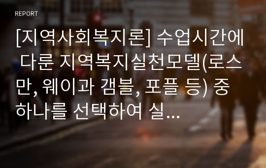 [지역사회복지론] 수업시간에 다룬 지역복지실천모델(로스만, 웨이과 갬블, 포플 등) 중 하나를 선택하여 실제 국내 또는 해외에서 예를 찾아 주제와 실천과정에 대해 기술