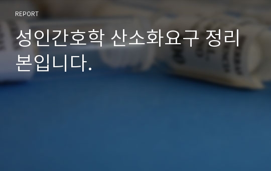 성인간호학 산소화요구 정리본입니다.