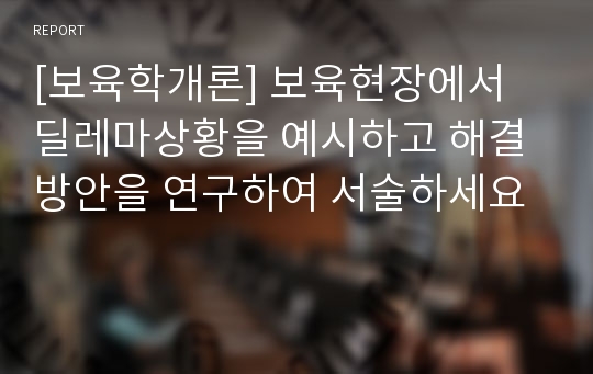 [보육학개론] 보육현장에서 딜레마상황을 예시하고 해결방안을 연구하여 서술하세요