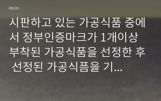 시판하고 있는 가공식품 중에서 정부인증마크가 1개이상 부착된 가공식품을 선정한 후 선정된 가공식픔을 기준으로 다음을 설명하시오