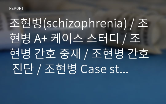 조현병(schizophrenia) / 조현병 A+ 케이스 스터디 / 조현병 간호 중재 / 조현병 간호 진단 / 조현병 Case study / Schizophrenia / 스키조 / 정신간호학실습 / A+ 케이스 / 간호학