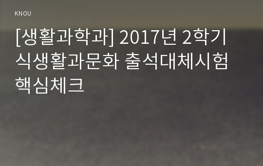 [생활과학과] 2017년 2학기 식생활과문화 출석대체시험 핵심체크