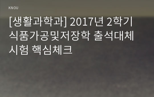 [생활과학과] 2017년 2학기 식품가공및저장학 출석대체시험 핵심체크