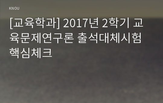 [교육학과] 2017년 2학기 교육문제연구론 출석대체시험 핵심체크