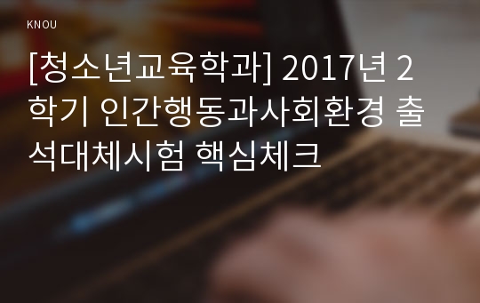 [청소년교육학과] 2017년 2학기 인간행동과사회환경 출석대체시험 핵심체크