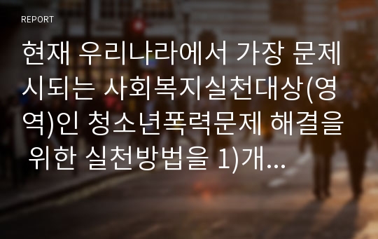 현재 우리나라에서 가장 문제시되는 사회복지실천대상(영역)인 청소년폭력문제 해결을 위한 실천방법을 1)개인, 가족 2) 집단 3) 지역사회 차원에서 제시하시오