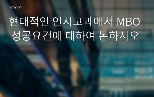 현대적인 인사고과에서 MBO 성공요건에 대하여 논하시오