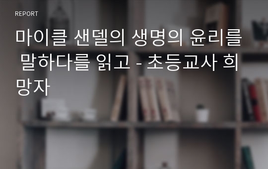 마이클 샌델의 생명의 윤리를 말하다를 읽고 - 초등교사 희망자