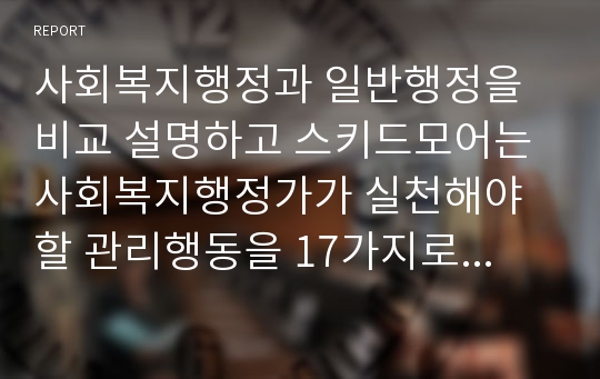 사회복지행정과 일반행정을 비교 설명하고 스키드모어는 사회복지행정가가 실천해야 할 관리행동을 17가지로 구분하였는데, 그중에서 수용, 신뢰, 인정, 동기부여 4가지에 대한 내용을 간략하게 서술하고, 만약 내가 사회복지행정가라면 직원과 클라이언트에게 어떻게 대할 것인지 한 가지를 선택하여 사례적으로 자신의 의견을 제시하시오.