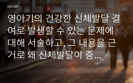 영아기의 건강한 신체발달 결여로 발생할 수 있는 문제에 대해 서술하고, 그 내용을 근거로 왜 신체발달이 중요한지에 대해 서술하시오.