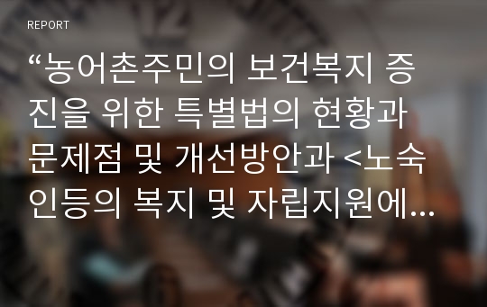 “농어촌주민의 보건복지 증진을 위한 특별법의 현황과 문제점 및 개선방안과 &lt;노숙인등의 복지 및 자립지원에 관한 법률&gt;에 대한 일반적 이해”