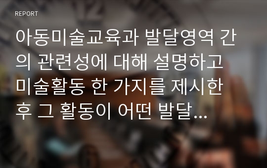 아동미술교육과 발달영역 간의 관련성에 대해 설명하고 미술활동 한 가지를 제시한 후 그 활동이 어떤 발달 영역을 어떻게 발달시키는지 기술