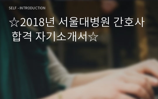 ☆2018년 서울대병원 간호사 합격 자기소개서☆