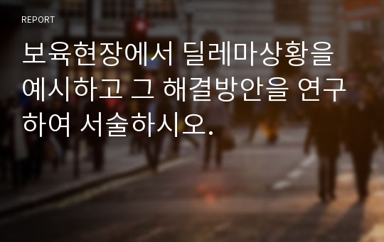 보육현장에서 딜레마상황을 예시하고 그 해결방안을 연구하여 서술하시오.