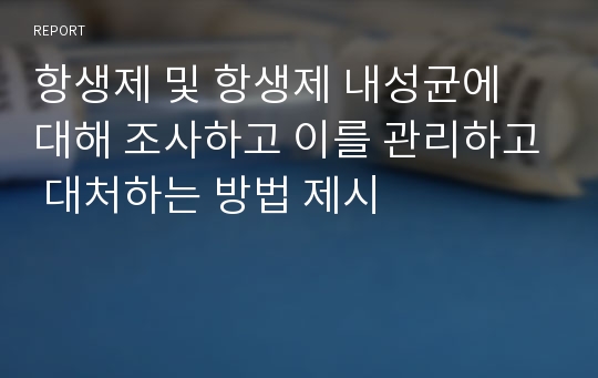 항생제 및 항생제 내성균에 대해 조사하고 이를 관리하고 대처하는 방법 제시